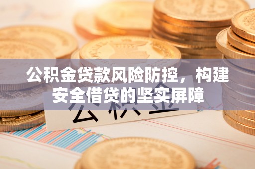 湛河公积金贷款风险防控，构建安全借贷的坚实屏障