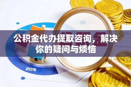 湛河公积金代办提取咨询，解决你的疑问与烦恼