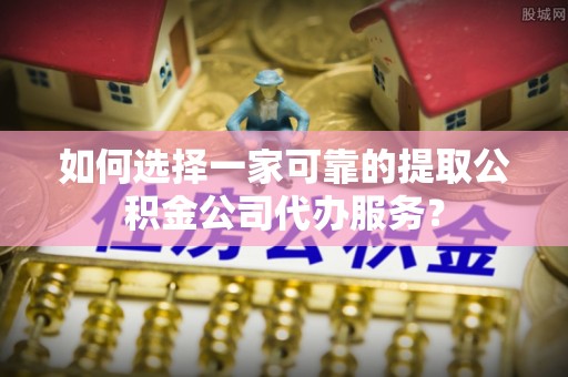 湛河如何选择一家可靠的提取公积金公司代办服务？
