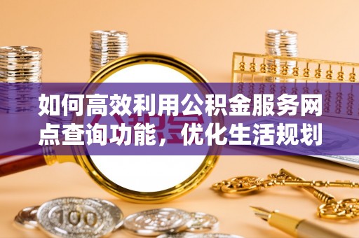 湛河如何高效利用公积金服务网点查询功能，优化生活规划