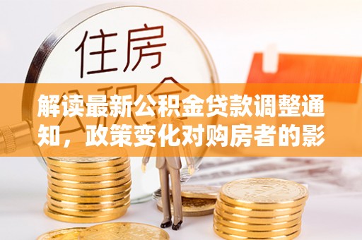 湛河解读最新公积金贷款调整通知，政策变化对购房者的影响
