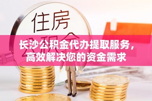 湛河长沙公积金代办提取服务，高效解决您的资金需求