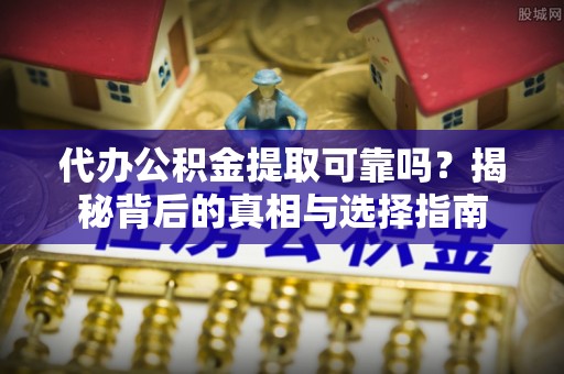 湛河代办公积金提取可靠吗？揭秘背后的真相与选择指南