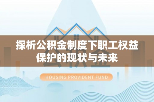 湛河探析公积金制度下职工权益保护的现状与未来