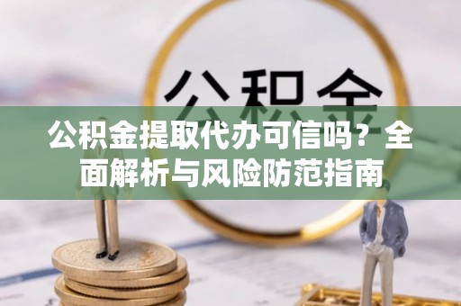 湛河公积金提取代办可信吗？全面解析与风险防范指南