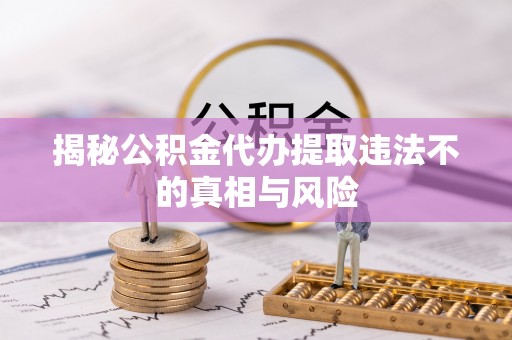 湛河揭秘公积金代办提取违法不的真相与风险
