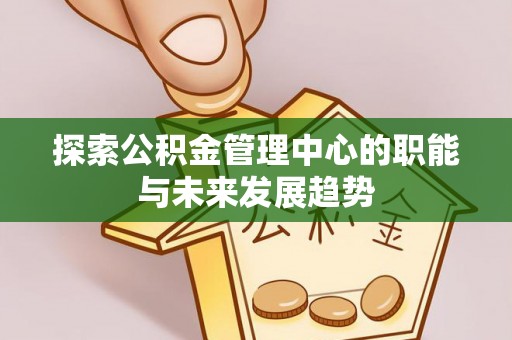湛河探索公积金管理中心的职能与未来发展趋势
