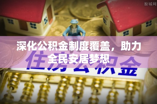 湛河深化公积金制度覆盖，助力全民安居梦想