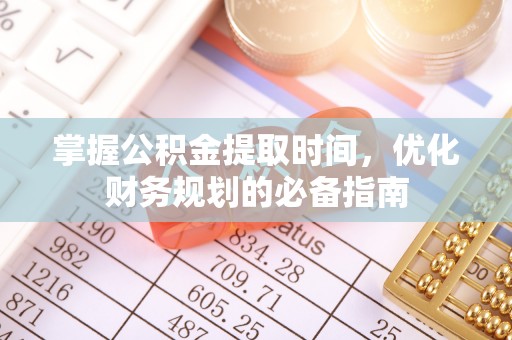 湛河掌握公积金提取时间，优化财务规划的必备指南