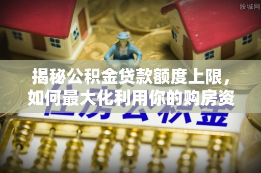 湛河揭秘公积金贷款额度上限，如何最大化利用你的购房资金