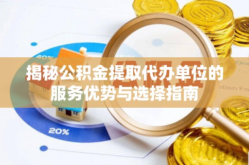 湛河揭秘公积金提取代办单位的服务优势与选择指南