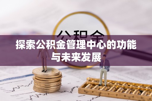 湛河探索公积金管理中心的功能与未来发展