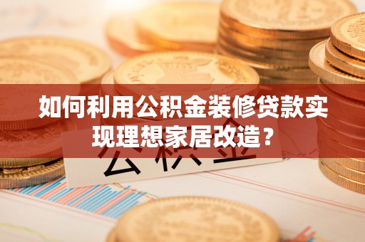 湛河如何利用公积金装修贷款实现理想家居改造？