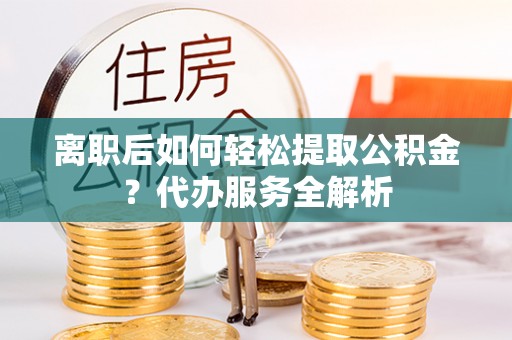 湛河离职后如何轻松提取公积金？代办服务全解析