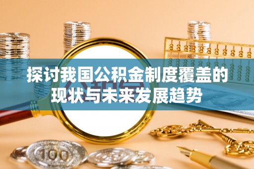 湛河探讨我国公积金制度覆盖的现状与未来发展趋势