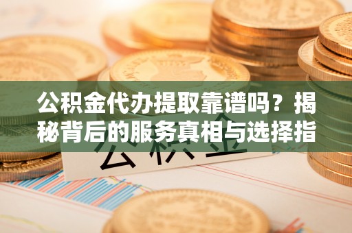 湛河公积金代办提取靠谱吗？揭秘背后的服务真相与选择指南