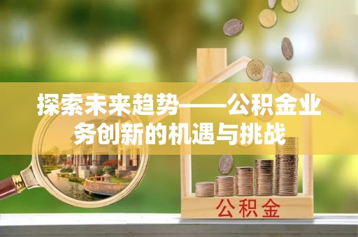 湛河探索未来趋势——公积金业务创新的机遇与挑战