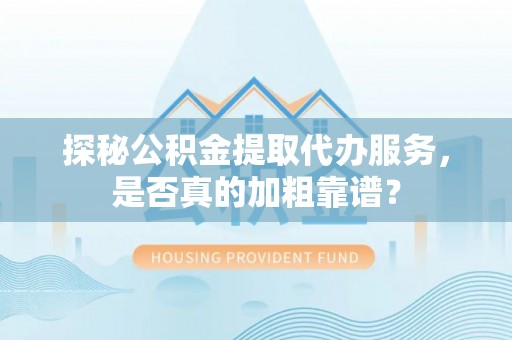 湛河探秘公积金提取代办服务，是否真的加粗靠谱？