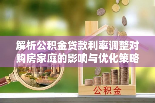 湛河解析公积金贷款利率调整对购房家庭的影响与优化策略
