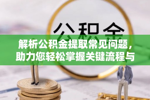 湛河解析公积金提取常见问题，助力您轻松掌握关键流程与技巧