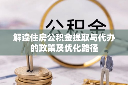 湛河解读住房公积金提取与代办的政策及优化路径