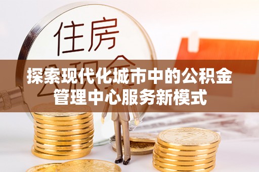 湛河探索现代化城市中的公积金管理中心服务新模式