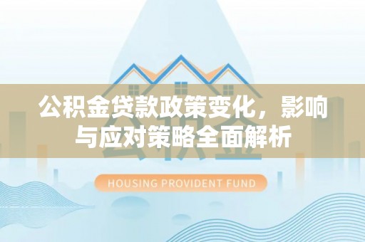 湛河公积金贷款政策变化，影响与应对策略全面解析