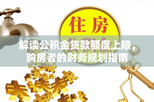 湛河解读公积金贷款额度上限，购房者的财务规划指南