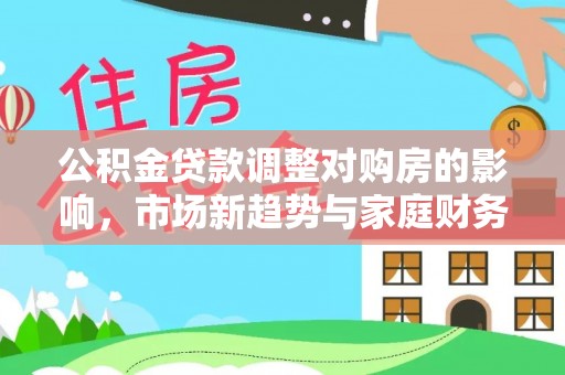 湛河公积金贷款调整对购房的影响，市场新趋势与家庭财务规划