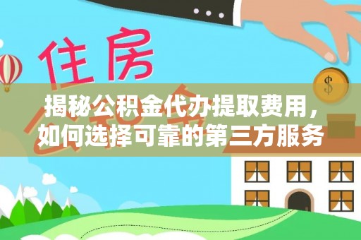 湛河揭秘公积金代办提取费用，如何选择可靠的第三方服务