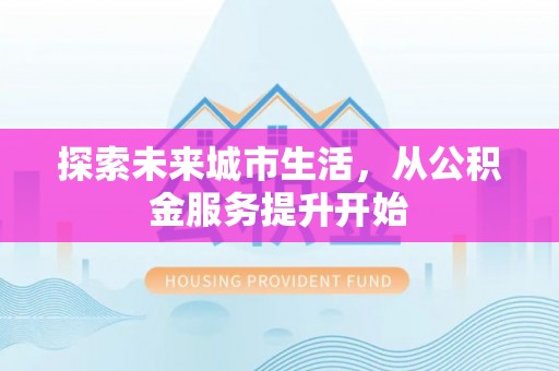 湛河探索未来城市生活，从公积金服务提升开始