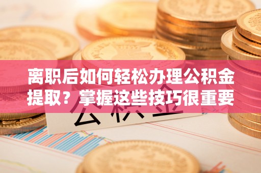 湛河离职后如何轻松办理公积金提取？掌握这些技巧很重要！