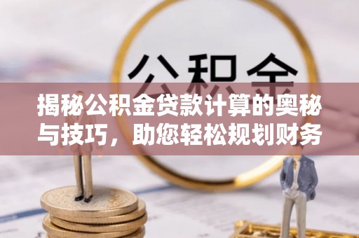 湛河揭秘公积金贷款计算的奥秘与技巧，助您轻松规划财务未来