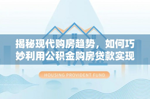 湛河揭秘现代购房趋势，如何巧妙利用公积金购房贷款实现置业梦想
