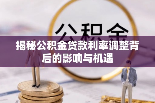湛河揭秘公积金贷款利率调整背后的影响与机遇