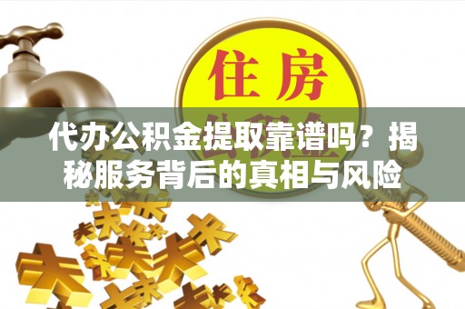 湛河代办公积金提取靠谱吗？揭秘服务背后的真相与风险