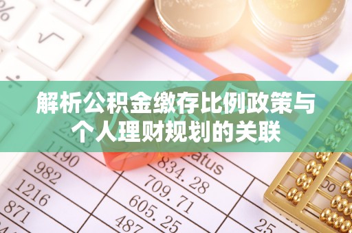 湛河解析公积金缴存比例政策与个人理财规划的关联