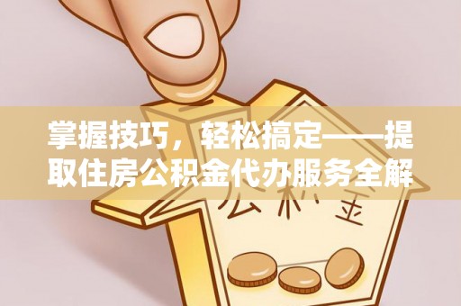 湛河掌握技巧，轻松搞定——提取住房公积金代办服务全解析