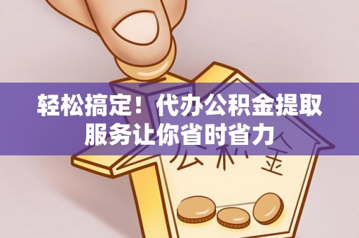 湛河轻松搞定！代办公积金提取服务让你省时省力