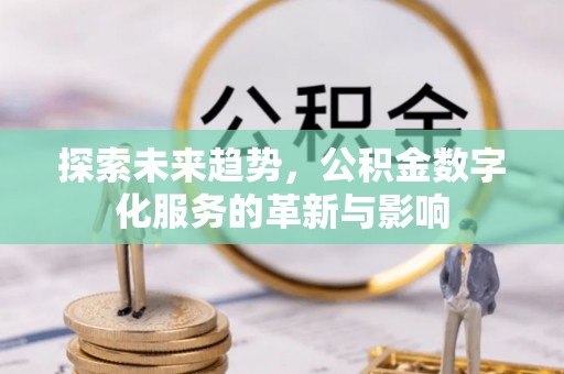 湛河探索未来趋势，公积金数字化服务的革新与影响