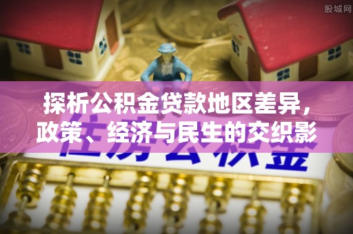 湛河探析公积金贷款地区差异，政策、经济与民生的交织影响