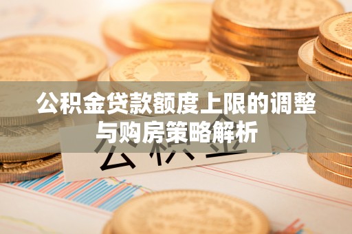 湛河公积金贷款额度上限的调整与购房策略解析