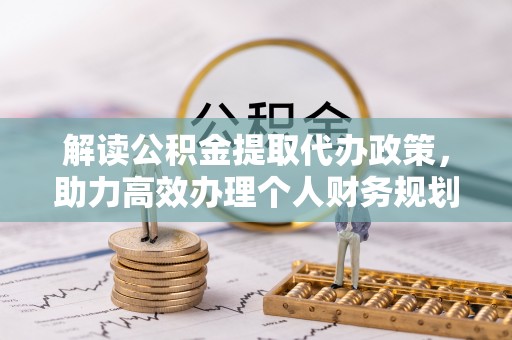 湛河解读公积金提取代办政策，助力高效办理个人财务规划