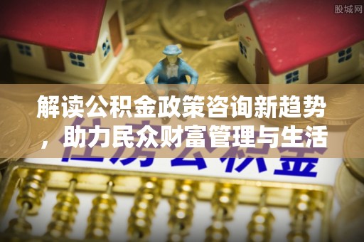 湛河解读公积金政策咨询新趋势，助力民众财富管理与生活规划