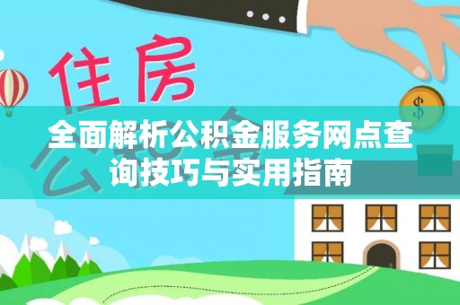 湛河全面解析公积金服务网点查询技巧与实用指南