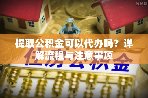 湛河提取公积金可以代办吗？详解流程与注意事项