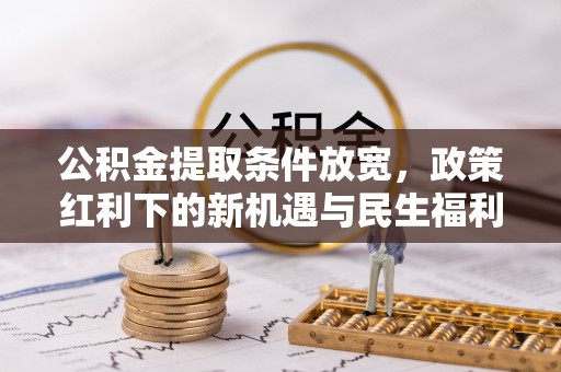 湛河公积金提取条件放宽，政策红利下的新机遇与民生福利