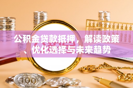 湛河公积金贷款抵押，解读政策、优化选择与未来趋势