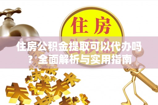 湛河住房公积金提取可以代办吗？全面解析与实用指南
