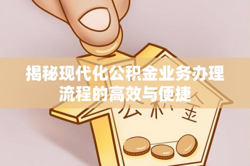 湛河揭秘现代化公积金业务办理流程的高效与便捷